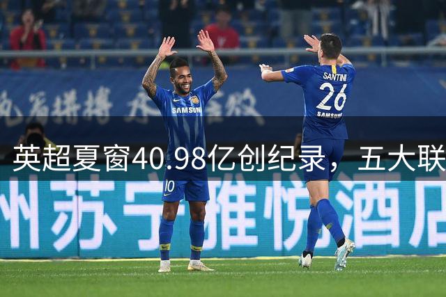 英超夏窗40.98亿创纪录，五大联赛格局生变